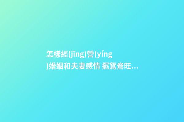 怎樣經(jīng)營(yíng)婚姻和夫妻感情 擺鴛鴦旺夫妻感情
